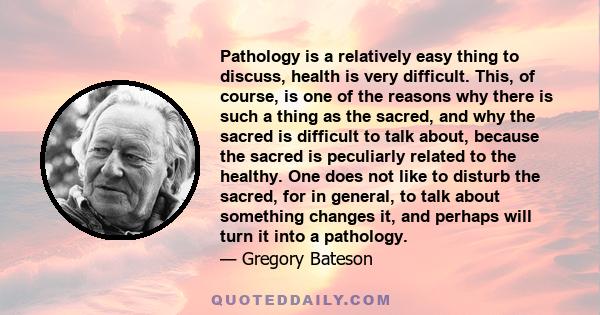 Pathology is a relatively easy thing to discuss, health is very difficult. This, of course, is one of the reasons why there is such a thing as the sacred, and why the sacred is difficult to talk about, because the