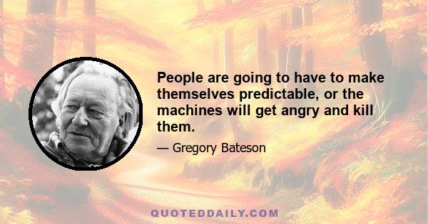 People are going to have to make themselves predictable, or the machines will get angry and kill them.