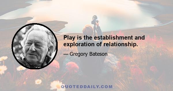 Play is the establishment and exploration of relationship.