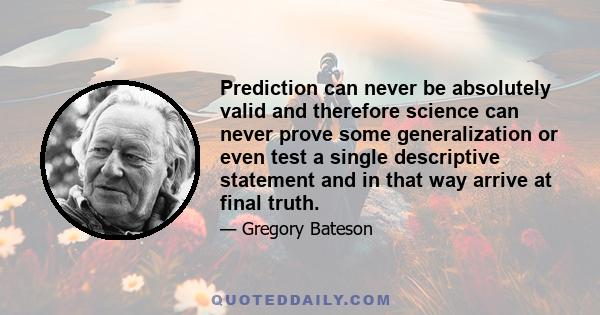 Prediction can never be absolutely valid and therefore science can never prove some generalization or even test a single descriptive statement and in that way arrive at final truth.