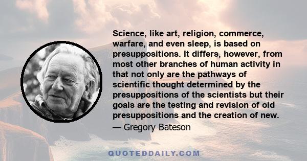 Science, like art, religion, commerce, warfare, and even sleep, is based on presuppositions. It differs, however, from most other branches of human activity in that not only are the pathways of scientific thought