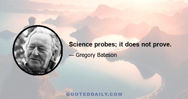 Science probes; it does not prove.