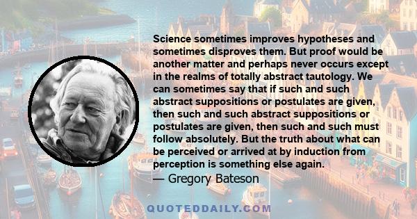 Science sometimes improves hypotheses and sometimes disproves them. But proof would be another matter and perhaps never occurs except in the realms of totally abstract tautology. We can sometimes say that if such and