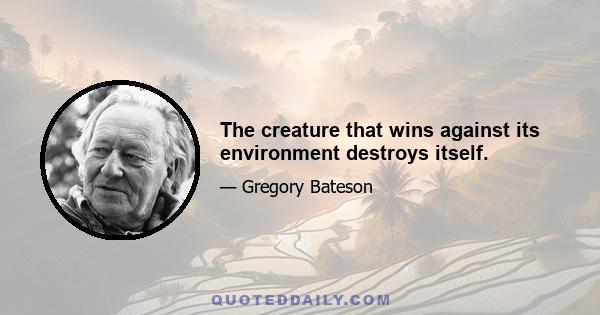 The creature that wins against its environment destroys itself.