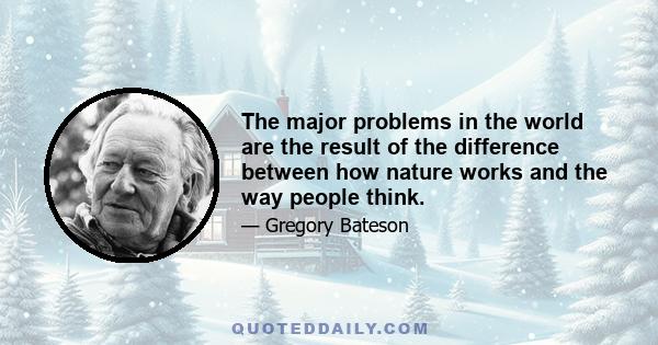 The major problems in the world are the result of the difference between how nature works and the way people think.