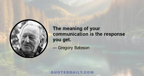 The meaning of your communication is the response you get.