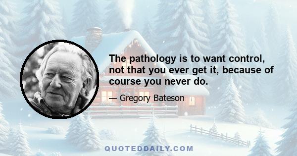 The pathology is to want control, not that you ever get it, because of course you never do.