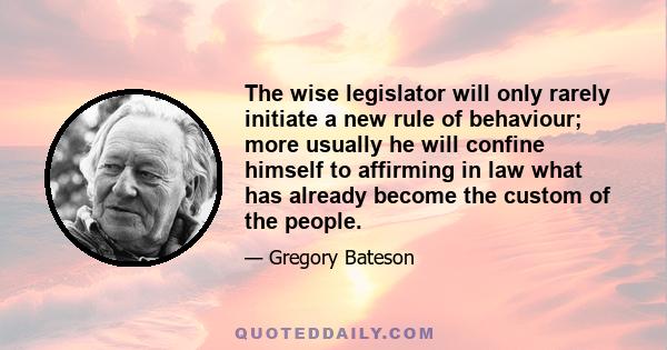 The wise legislator will only rarely initiate a new rule of behaviour; more usually he will confine himself to affirming in law what has already become the custom of the people.