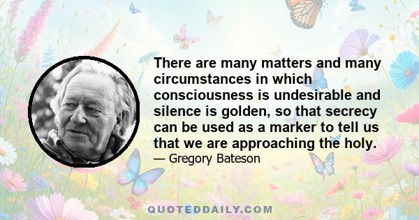 There are many matters and many circumstances in which consciousness is undesirable and silence is golden, so that secrecy can be used as a marker to tell us that we are approaching the holy.