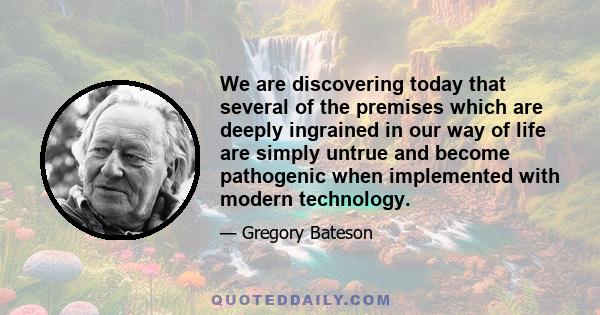 We are discovering today that several of the premises which are deeply ingrained in our way of life are simply untrue and become pathogenic when implemented with modern technology.