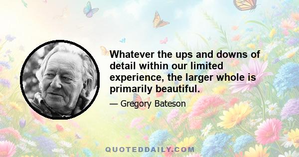 Whatever the ups and downs of detail within our limited experience, the larger whole is primarily beautiful.