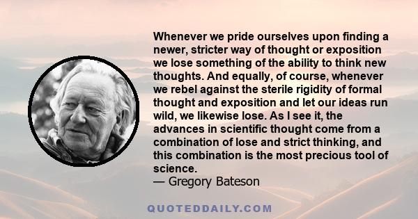 Whenever we pride ourselves upon finding a newer, stricter way of thought or exposition  we lose something of the ability to think new thoughts. And equally, of course, whenever we rebel against the sterile rigidity of 