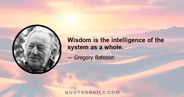 Wisdom is the intelligence of the system as a whole.