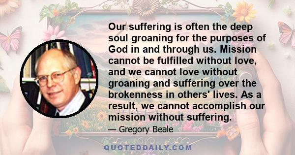 Our suffering is often the deep soul groaning for the purposes of God in and through us. Mission cannot be fulfilled without love, and we cannot love without groaning and suffering over the brokenness in others' lives.