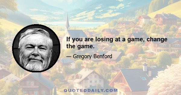 If you are losing at a game, change the game.