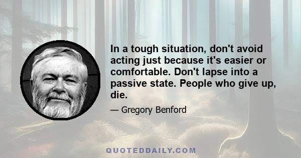 In a tough situation, don't avoid acting just because it's easier or comfortable. Don't lapse into a passive state. People who give up, die.