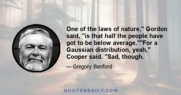 One of the laws of nature, Gordon said, is that half the people have got to be below average.For a Gaussian distribution, yeah, Cooper said. Sad, though.