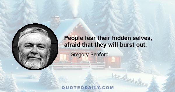 People fear their hidden selves, afraid that they will burst out.