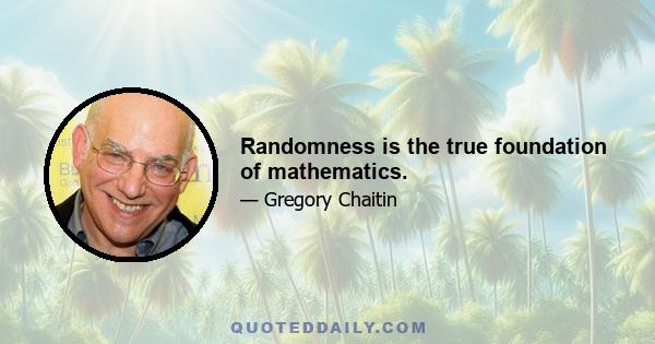 Randomness is the true foundation of mathematics.