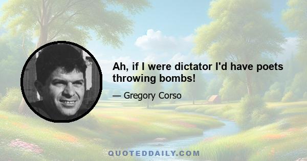 Ah, if I were dictator I'd have poets throwing bombs!