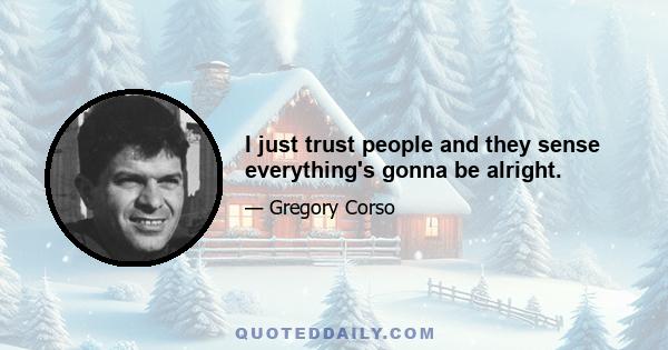 I just trust people and they sense everything's gonna be alright.