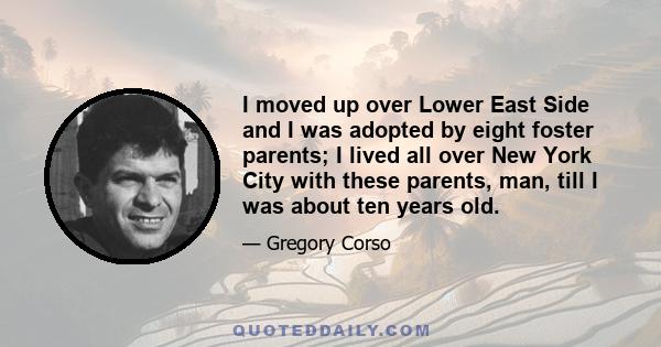 I moved up over Lower East Side and I was adopted by eight foster parents; I lived all over New York City with these parents, man, till I was about ten years old.