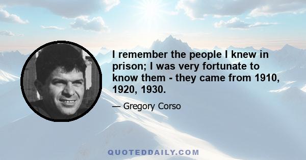 I remember the people I knew in prison; I was very fortunate to know them - they came from 1910, 1920, 1930.