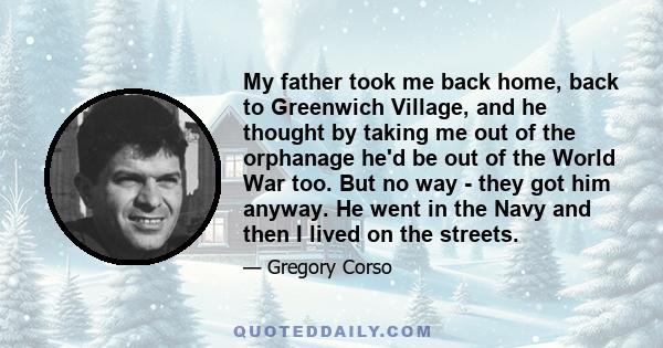 My father took me back home, back to Greenwich Village, and he thought by taking me out of the orphanage he'd be out of the World War too. But no way - they got him anyway. He went in the Navy and then I lived on the