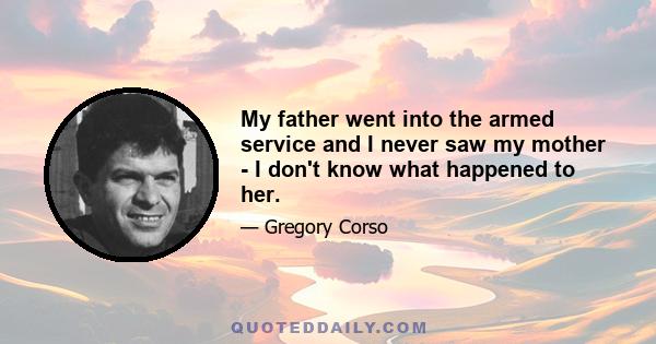 My father went into the armed service and I never saw my mother - I don't know what happened to her.