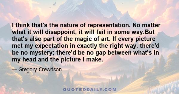 I think that's the nature of representation. No matter what it will disappoint, it will fail in some way.But that's also part of the magic of art. If every picture met my expectation in exactly the right way, there'd be 