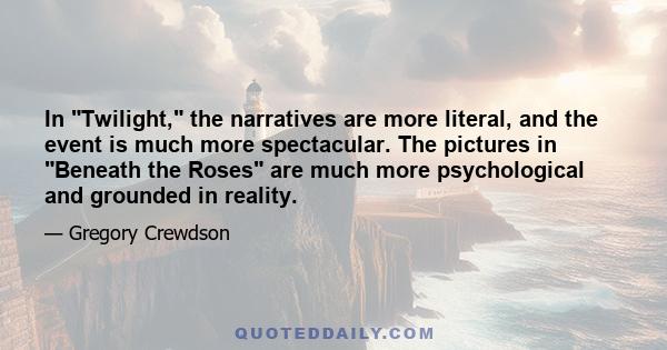 In Twilight, the narratives are more literal, and the event is much more spectacular. The pictures in Beneath the Roses are much more psychological and grounded in reality.