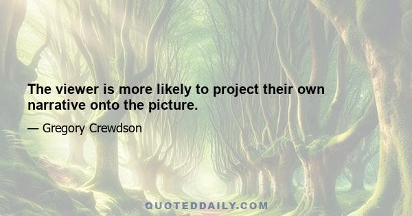 The viewer is more likely to project their own narrative onto the picture.