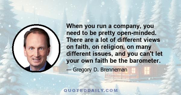 When you run a company, you need to be pretty open-minded. There are a lot of different views on faith, on religion, on many different issues, and you can't let your own faith be the barometer.