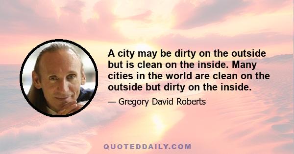 A city may be dirty on the outside but is clean on the inside. Many cities in the world are clean on the outside but dirty on the inside.