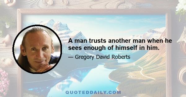 A man trusts another man when he sees enough of himself in him.