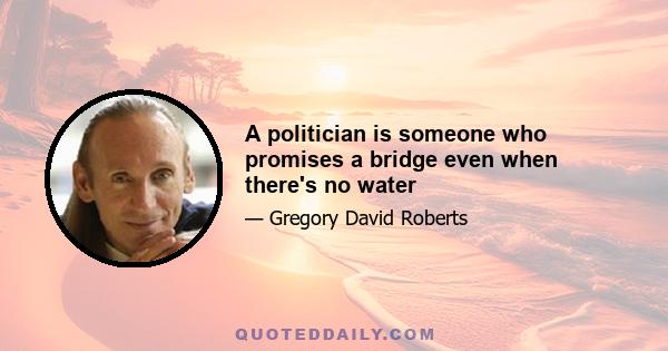 A politician is someone who promises a bridge even when there's no water