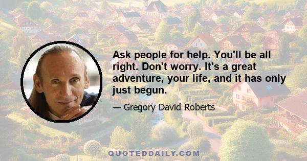 Ask people for help. You'll be all right. Don't worry. It's a great adventure, your life, and it has only just begun.