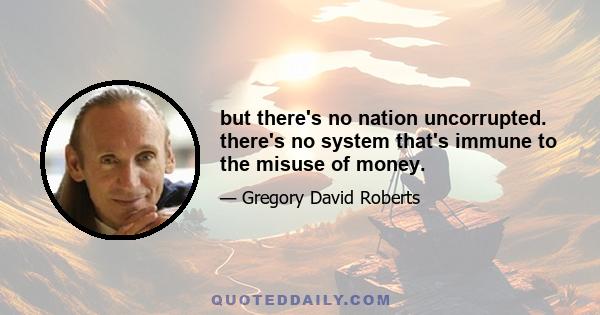 but there's no nation uncorrupted. there's no system that's immune to the misuse of money.