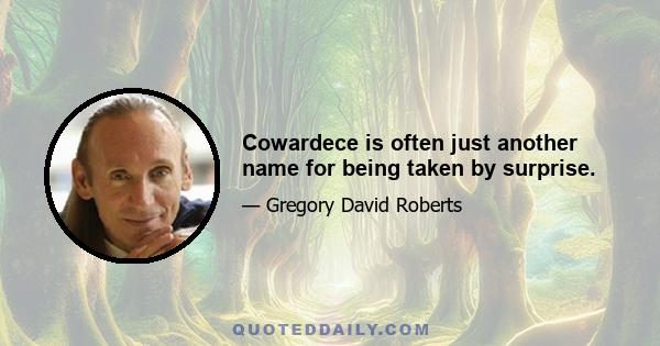 Cowardece is often just another name for being taken by surprise.