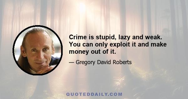 Crime is stupid, lazy and weak. You can only exploit it and make money out of it.