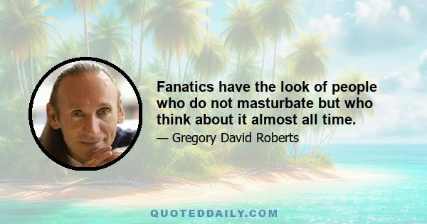 Fanatics have the look of people who do not masturbate but who think about it almost all time.