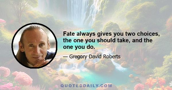 Fate always gives you two choices, the one you should take, and the one you do.