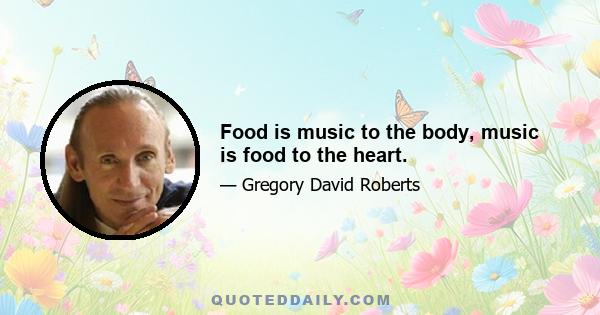 Food is music to the body, music is food to the heart.