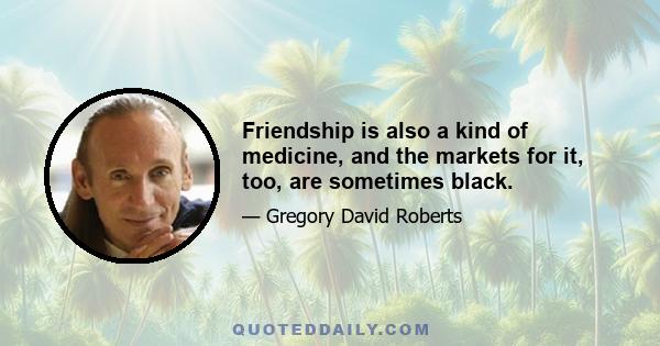 Friendship is also a kind of medicine, and the markets for it, too, are sometimes black.