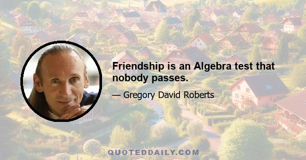 Friendship is an Algebra test that nobody passes.