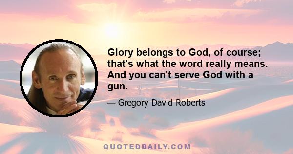 Glory belongs to God, of course; that's what the word really means. And you can't serve God with a gun.