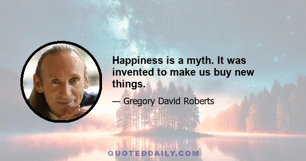 Happiness is a myth. It was invented to make us buy new things.