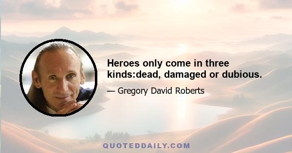 Heroes only come in three kinds:dead, damaged or dubious.