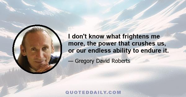 I don't know what frightens me more, the power that crushes us, or our endless ability to endure it.