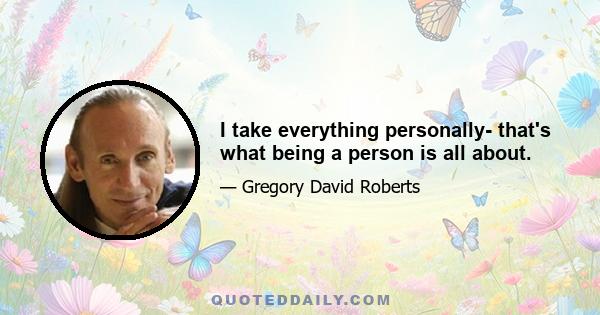 I take everything personally- that's what being a person is all about.